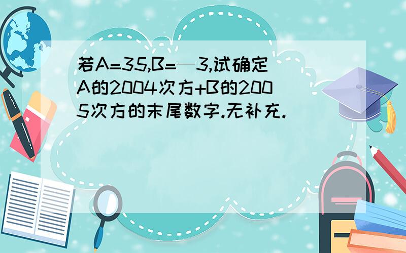 若A=35,B=—3,试确定A的2004次方+B的2005次方的末尾数字.无补充.