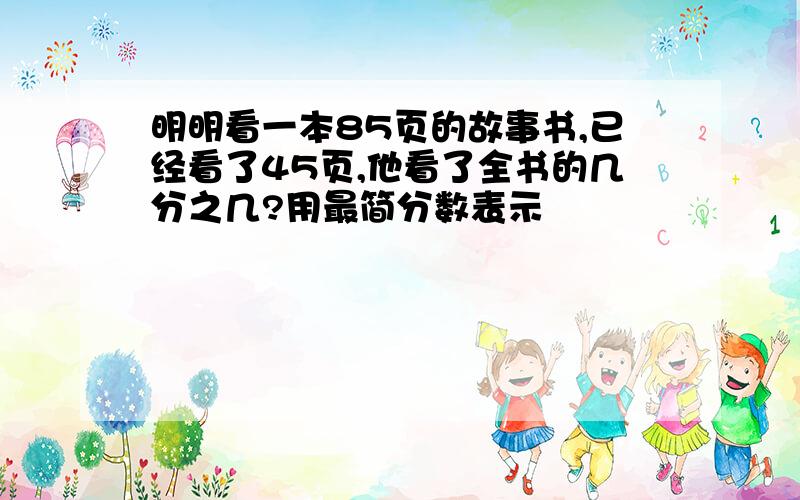 明明看一本85页的故事书,已经看了45页,他看了全书的几分之几?用最简分数表示