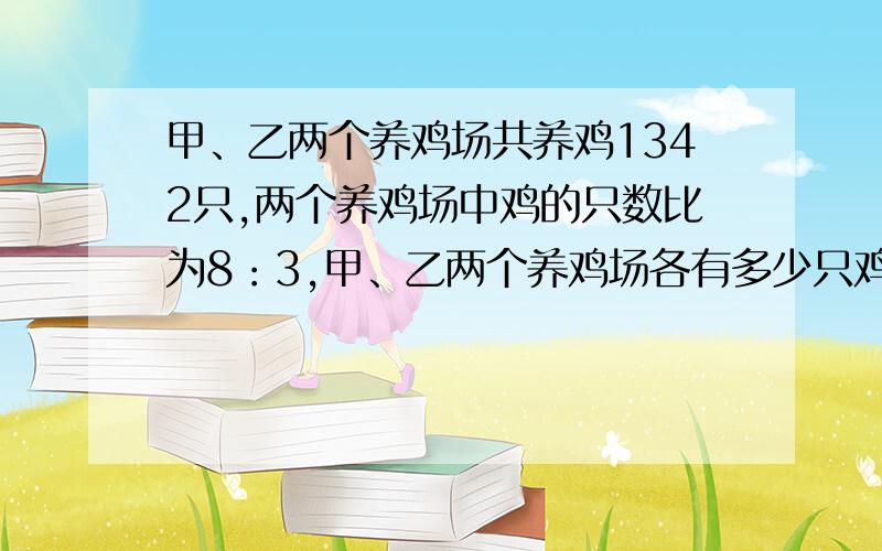 甲、乙两个养鸡场共养鸡1342只,两个养鸡场中鸡的只数比为8：3,甲、乙两个养鸡场各有多少只鸡?