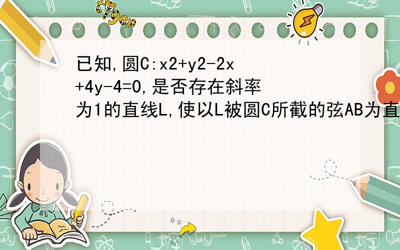 已知,圆C:x2+y2-2x+4y-4=0,是否存在斜率为1的直线L,使以L被圆C所截的弦AB为直径的圆经过原点 ,求出直线m的方程.为什么用AB为两圆的公共弦,两圆方程相减为公共弦方程推出另一个圆的方程带入（0