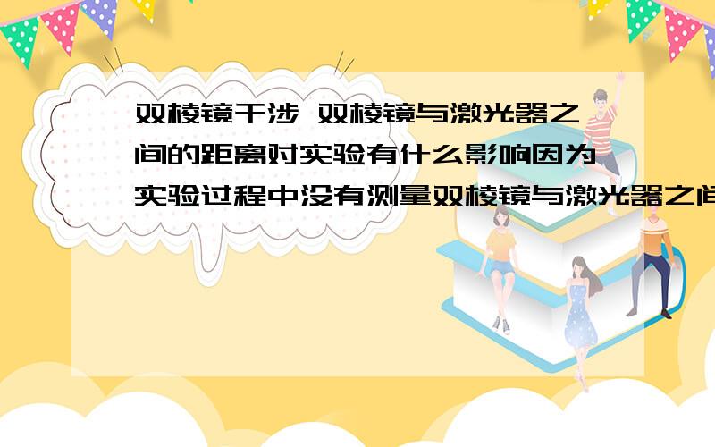 双棱镜干涉 双棱镜与激光器之间的距离对实验有什么影响因为实验过程中没有测量双棱镜与激光器之间的距离,所以这对实验有影响吗?