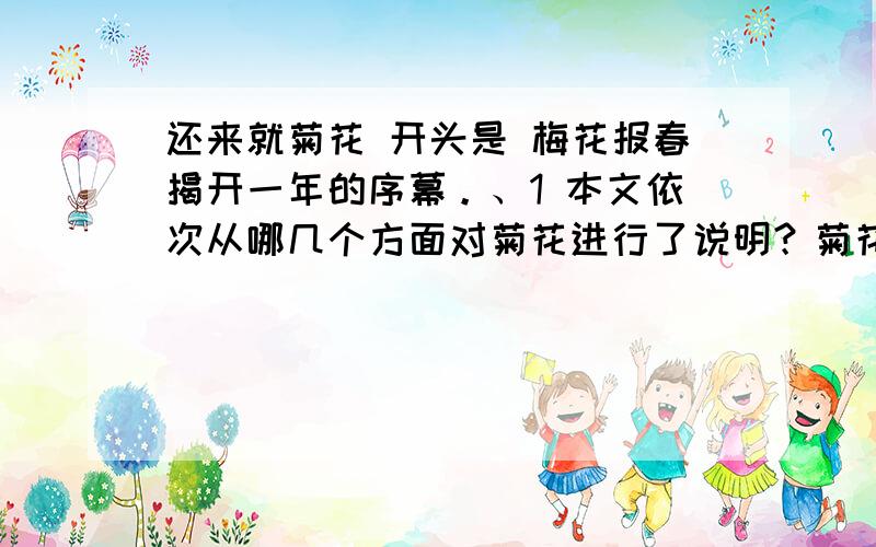 还来就菊花 开头是 梅花报春揭开一年的序幕。、1 本文依次从哪几个方面对菊花进行了说明？菊花的造型、_________、__________、__________2.文段主要用了哪些说明方法来介绍菊花？（至少写出