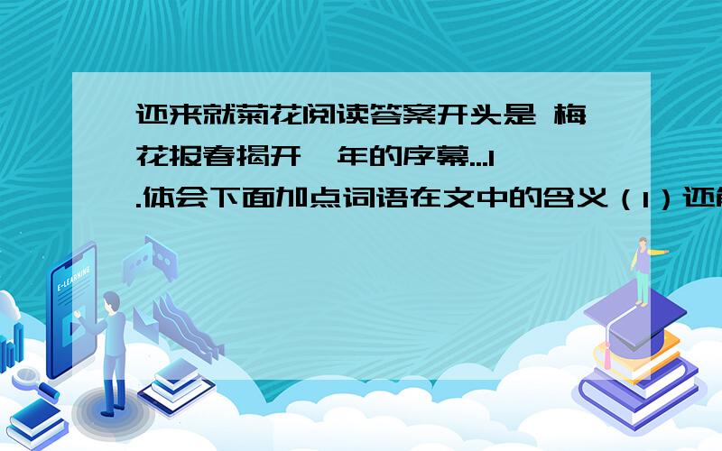 还来就菊花阅读答案开头是 梅花报春揭开一年的序幕...1.体会下面加点词语在文中的含义（1）还能嗅出菊一般的芬芳. 芬芳：——————(2)中国人骨子里的血性似乎也萎落枝头. 萎落：—