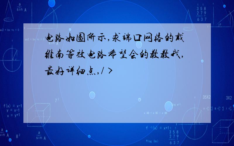 电路如图所示,求端口网络的戴维南等效电路希望会的教教我,最好详细点,/>