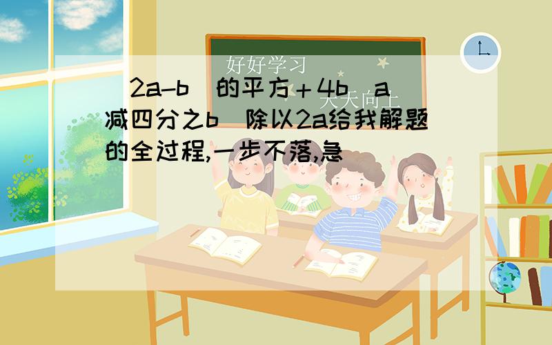 (2a-b)的平方＋4b(a减四分之b）除以2a给我解题的全过程,一步不落,急