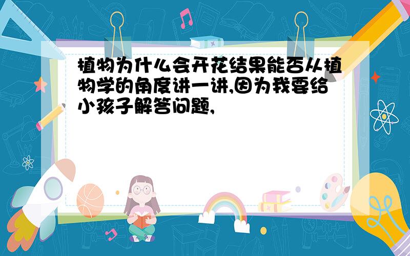 植物为什么会开花结果能否从植物学的角度讲一讲,因为我要给小孩子解答问题,