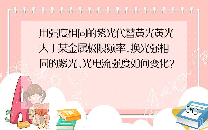 用强度相同的紫光代替黄光黄光大于某金属极限频率.换光强相同的紫光,光电流强度如何变化?