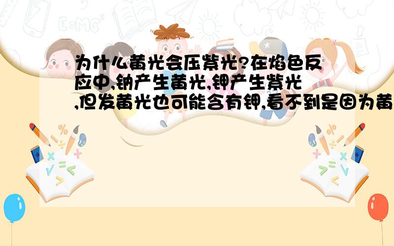 为什么黄光会压紫光?在焰色反应中,钠产生黄光,钾产生紫光,但发黄光也可能含有钾,看不到是因为黄光遮掩了紫光,为什么?