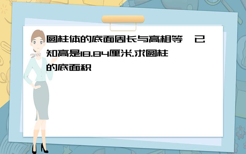 圆柱体的底面周长与高相等,已知高是18.84厘米.求圆柱的底面积