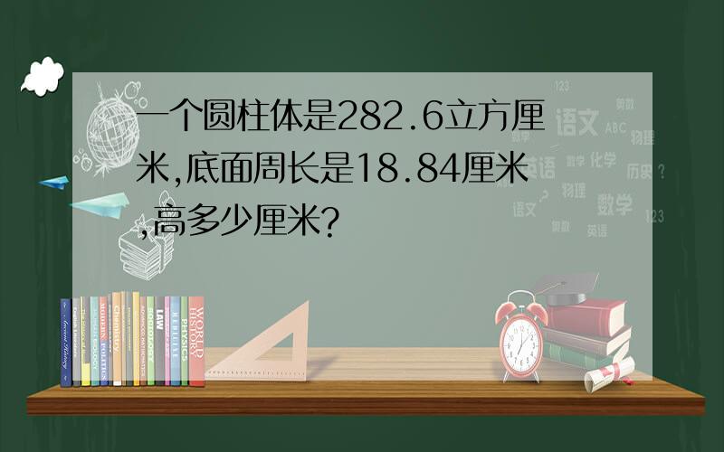 一个圆柱体是282.6立方厘米,底面周长是18.84厘米,高多少厘米?