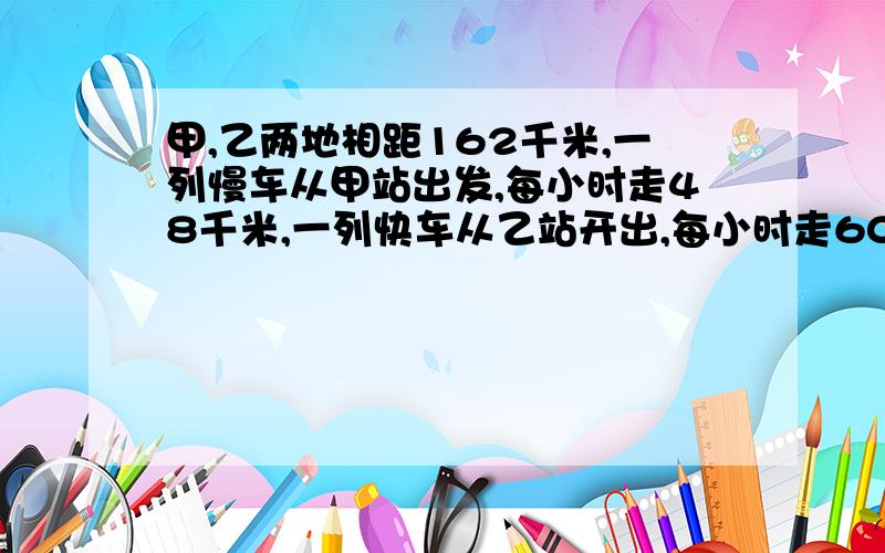 甲,乙两地相距162千米,一列慢车从甲站出发,每小时走48千米,一列快车从乙站开出,每小时走60千米,试问：1.两列火车同时相向而行,多长时间可以相遇?2.两车同时反向而行,几小时后两车相距270