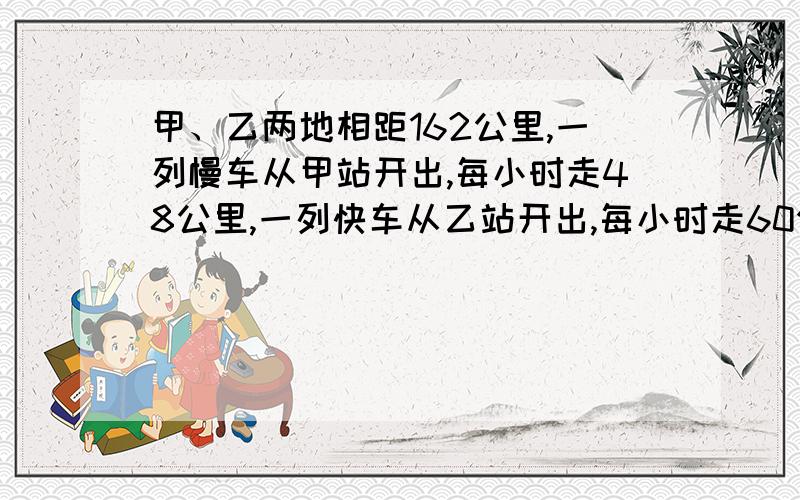 甲、乙两地相距162公里,一列慢车从甲站开出,每小时走48公里,一列快车从乙站开出,每小时走60公里k两车同时同向而行（快车在后面）,快车先开1小时,再用几小时后快车可以追上慢车?