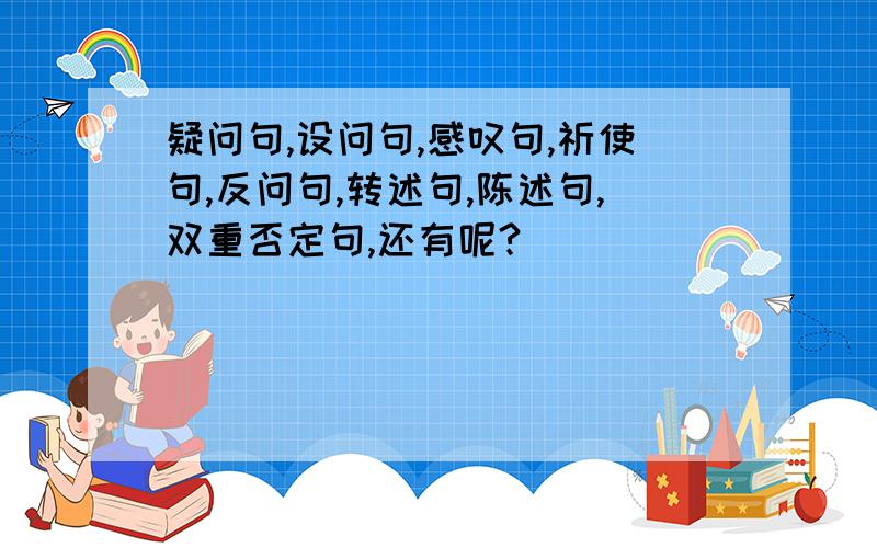 疑问句,设问句,感叹句,祈使句,反问句,转述句,陈述句,双重否定句,还有呢?