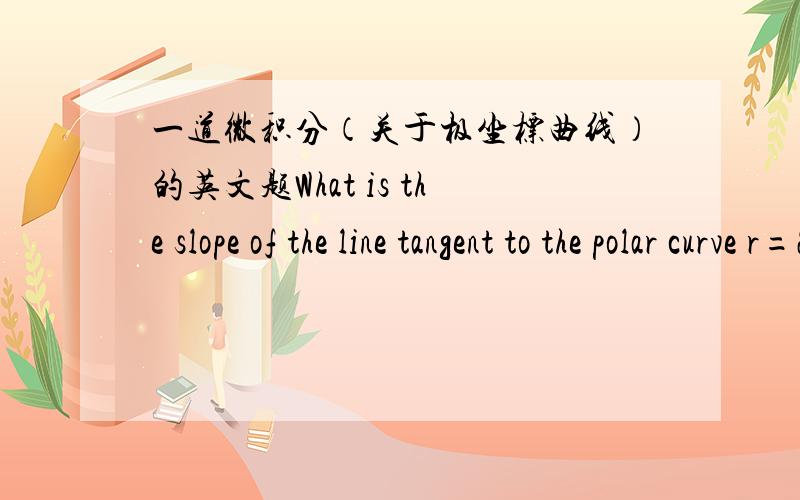 一道微积分（关于极坐标曲线）的英文题What is the slope of the line tangent to the polar curve r=2θ at the point θ=π/2?