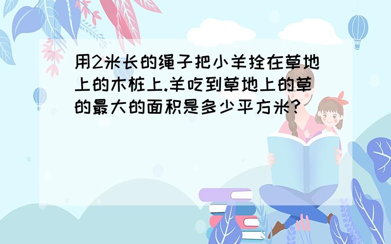 用2米长的绳子把小羊拴在草地上的木桩上.羊吃到草地上的草的最大的面积是多少平方米?