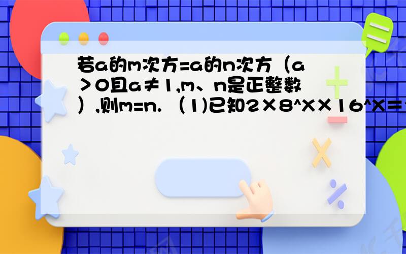 若a的m次方=a的n次方（a＞0且a≠1,m、n是正整数）,则m=n. （1)已知2×8^X×16^X＝2^22,求X的值. （2）已知（27^x)^2=3^8,求x的值.