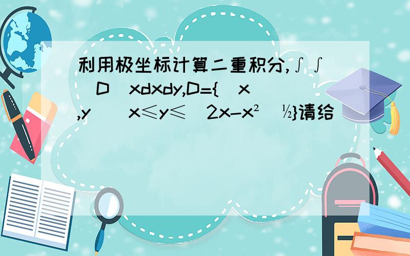 利用极坐标计算二重积分,∫∫(D)xdxdy,D={(x,y)|x≤y≤(2x-x²)½}请给