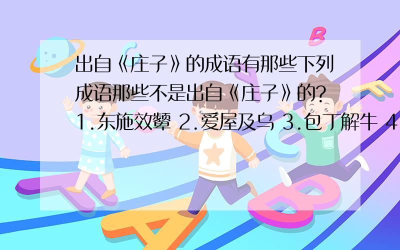 出自《庄子》的成语有那些下列成语那些不是出自《庄子》的?1.东施效颦 2.爱屋及乌 3.包丁解牛 4.螳臂当车