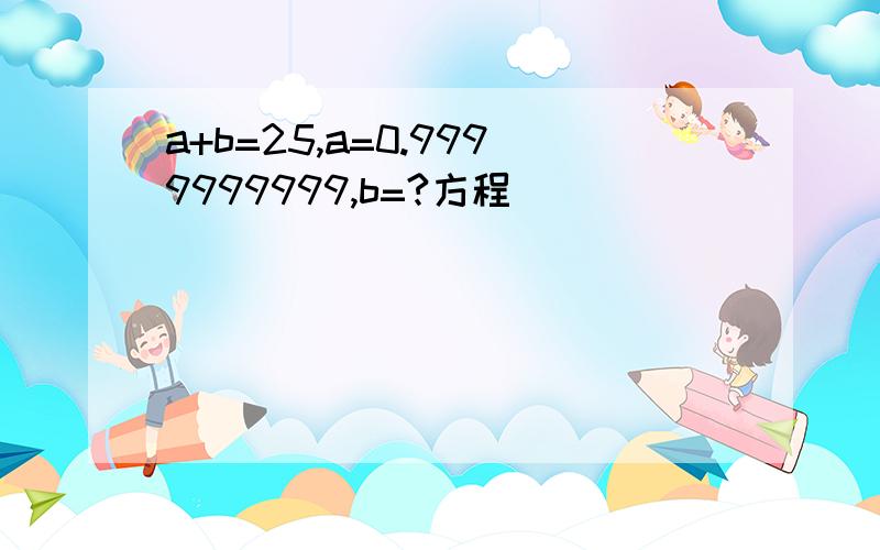 a+b=25,a=0.9999999999,b=?方程