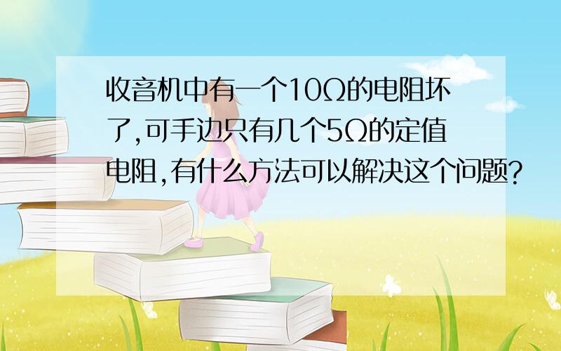 收音机中有一个10Ω的电阻坏了,可手边只有几个5Ω的定值电阻,有什么方法可以解决这个问题?