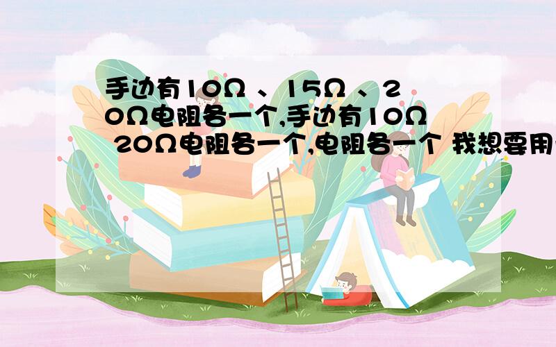 手边有10Ω 、15Ω 、20Ω电阻各一个,手边有10Ω 20Ω电阻各一个,电阻各一个 我想要用一个30Ω的电阻,你有何办法?