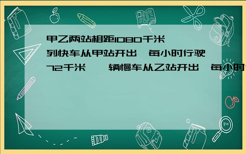 甲乙两站相距1080千米,一列快车从甲站开出,每小时行驶72千米,一辆慢车从乙站开出,每小时行驶48千米,（1）若两车同时出发,同向而行,多少小时后快车可以追上慢车?（2）两车同向而行,若慢车