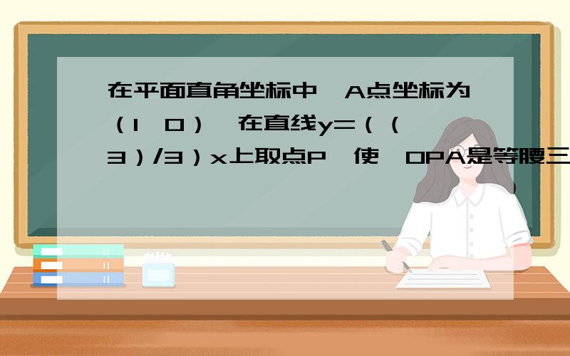 在平面直角坐标中,A点坐标为（1,0）,在直线y=（（√3）/3）x上取点P,使△OPA是等腰三角形,求所有满足条件的P点坐标