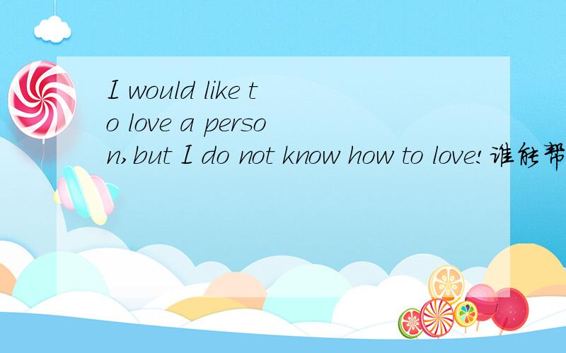 I would like to love a person,but I do not know how to love!谁能帮我翻译下~Thank you