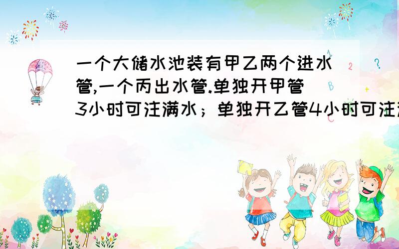 一个大储水池装有甲乙两个进水管,一个丙出水管.单独开甲管3小时可注满水；单独开乙管4小时可注满水；单开丙管5小时可把满池水放完.如果按甲、乙、丙、甲、乙、丙.的顺序轮流各开1小