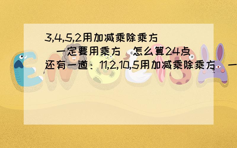 3,4,5,2用加减乘除乘方（一定要用乘方）怎么算24点还有一道：11,2,10,5用加减乘除乘方（一定要用乘方）怎么算24点求你们了.