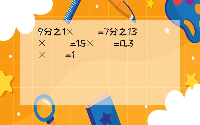 9分之1×( )=7分之13×( )=15×()=0.3×()=1