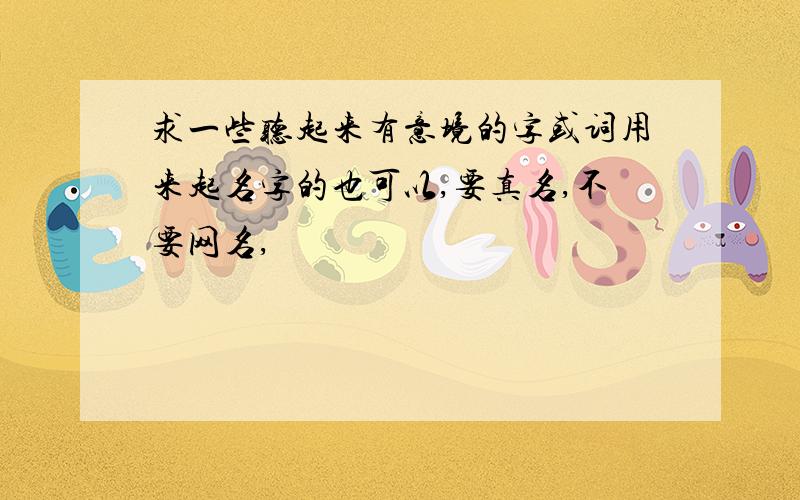 求一些听起来有意境的字或词用来起名字的也可以,要真名,不要网名,