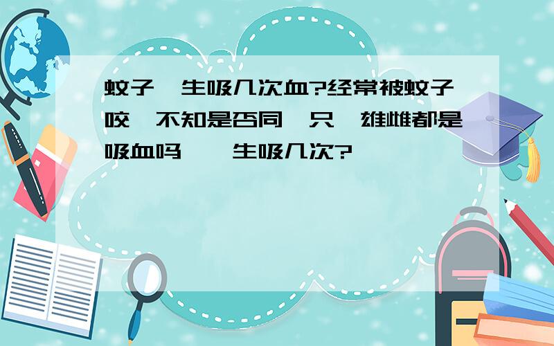 蚊子一生吸几次血?经常被蚊子咬,不知是否同一只,雄雌都是吸血吗,一生吸几次?