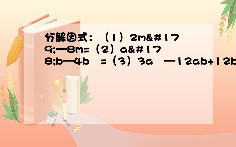 分解因式：（1）2m³—8m=（2）a²b—4b³=（3）3a²—12ab+12b²=（4）5x²—20= （5）a²—2a=（6）2a²—4a+2= （7）x²—4= （8）x³—9x= （9）2a³—8a²+8a= (10)am²—4