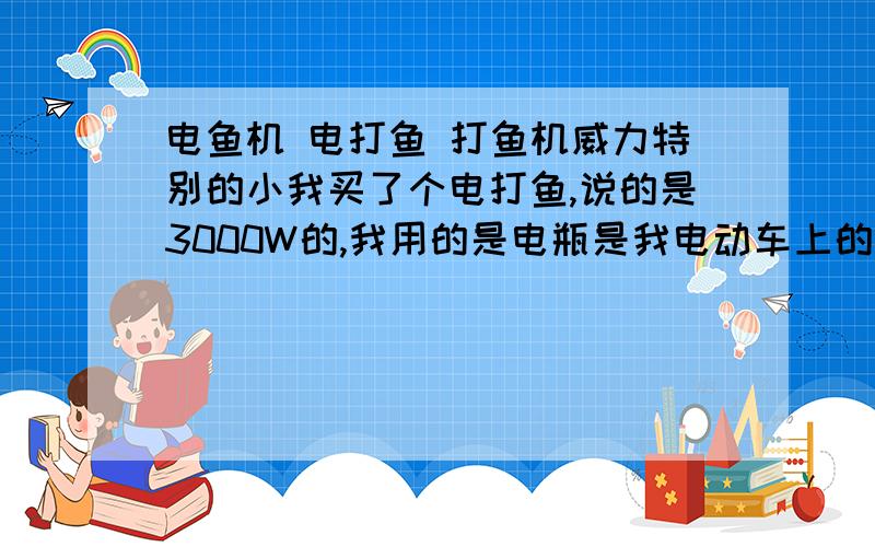 电鱼机 电打鱼 打鱼机威力特别的小我买了个电打鱼,说的是3000W的,我用的是电瓶是我电动车上的,玩一个多小时就没电了,时间到无所谓,就是玩的时候感觉他的威力特别的小,请问那是与什么有