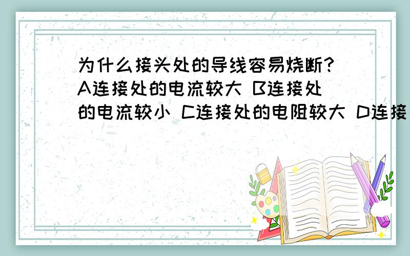 为什么接头处的导线容易烧断?A连接处的电流较大 B连接处的电流较小 C连接处的电阻较大 D连接处的电阻较说原因