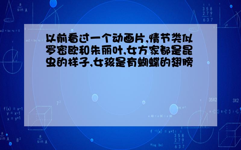 以前看过一个动画片,情节类似罗密欧和朱丽叶,女方家都是昆虫的样子,女孩是有蝴蝶的翅膀