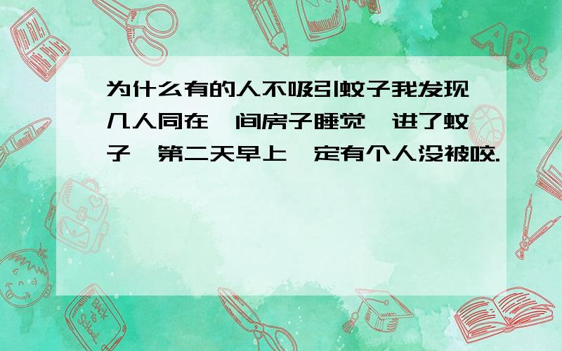 为什么有的人不吸引蚊子我发现几人同在一间房子睡觉,进了蚊子,第二天早上一定有个人没被咬.