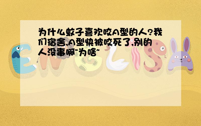 为什么蚊子喜欢咬A型的人?我们宿舍,A型快被咬死了,别的人没事啊~为啥~