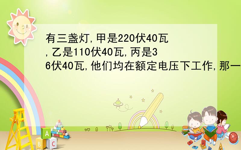 有三盏灯,甲是220伏40瓦,乙是110伏40瓦,丙是36伏40瓦,他们均在额定电压下工作,那一盏灯最亮,为什么同上