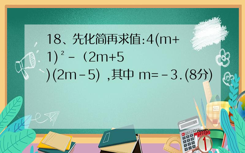 18、先化简再求值:4(m+1)²-（2m+5)(2m-5) ,其中 m=-3.(8分)