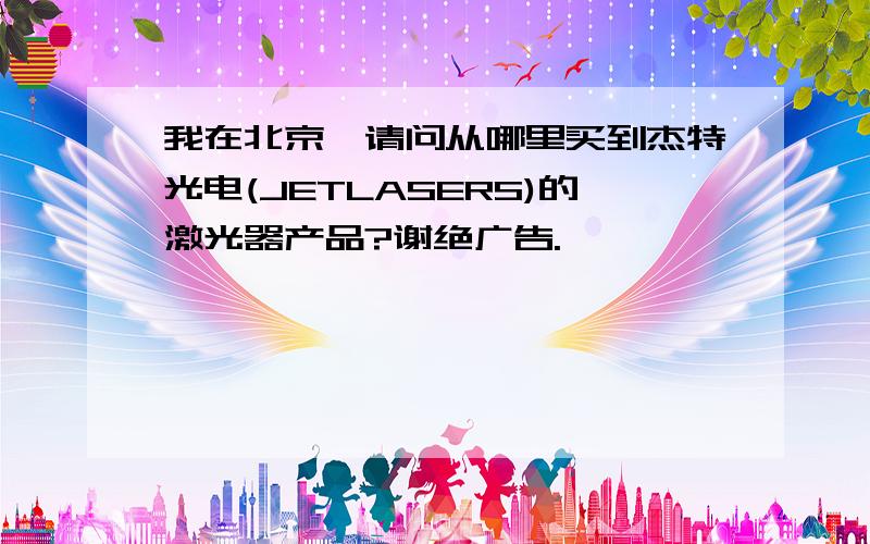 我在北京,请问从哪里买到杰特光电(JETLASERS)的激光器产品?谢绝广告.