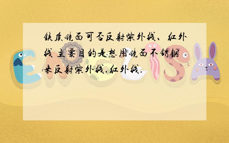 铁质镜面可否反射紫外线、红外线 主要目的是想用镜面不锈钢来反射紫外线,红外线.