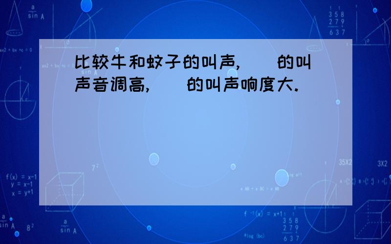 比较牛和蚊子的叫声,（）的叫声音调高,（）的叫声响度大.