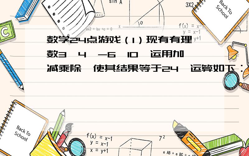 数学24点游戏（1）现有有理数3,4,-6,10,运用加减乘除,使其结果等于24,运算如下：①：__________②：_____________③：______________（2）：另有有理数3,-5,7,-13,可通过运算式____________使其结果等于24