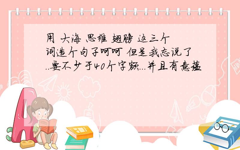 用 大海 思维 翅膀 这三个词造个句子呵呵 但是我忘说了..要不少于40个字额...并且有意蕴