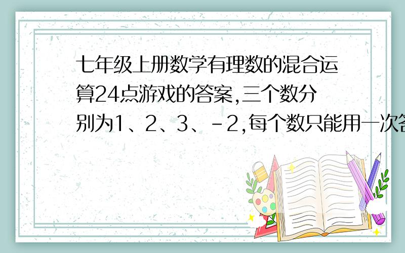 七年级上册数学有理数的混合运算24点游戏的答案,三个数分别为1、2、3、-2,每个数只能用一次答案等于24或-24.