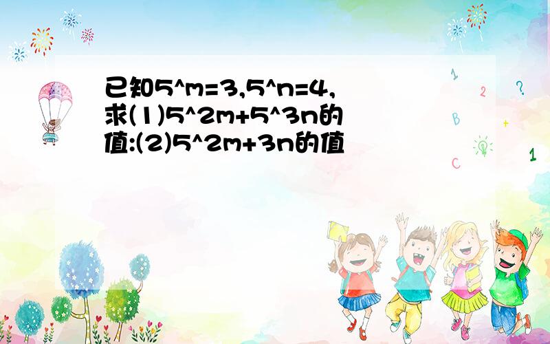 已知5^m=3,5^n=4,求(1)5^2m+5^3n的值:(2)5^2m+3n的值