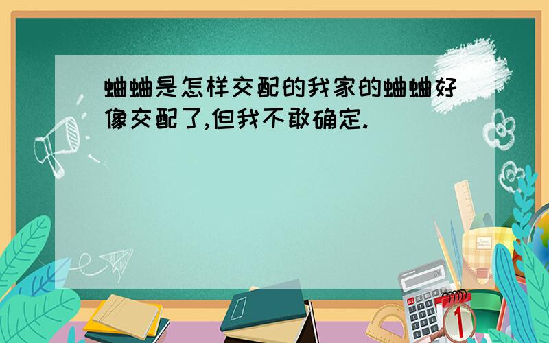 蛐蛐是怎样交配的我家的蛐蛐好像交配了,但我不敢确定.