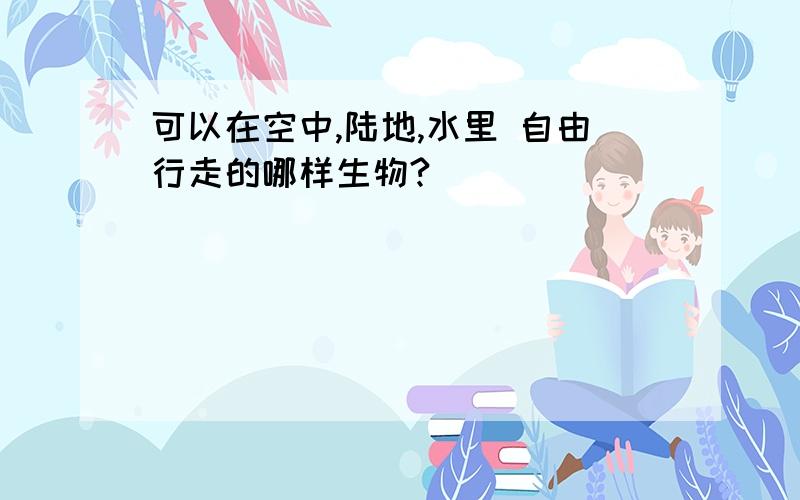 可以在空中,陆地,水里 自由行走的哪样生物?